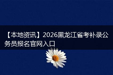 【本地资讯】2026黑龙江省考补录公务员报名官网入口