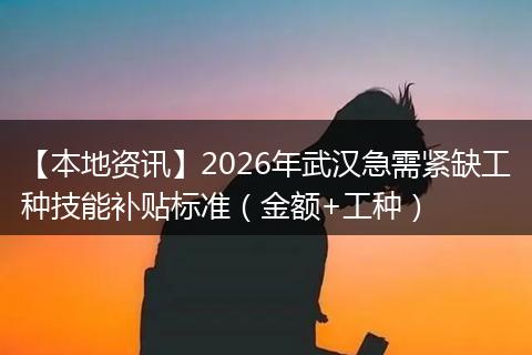 【本地资讯】2026年武汉急需紧缺工种技能补贴标准（金额+工种）