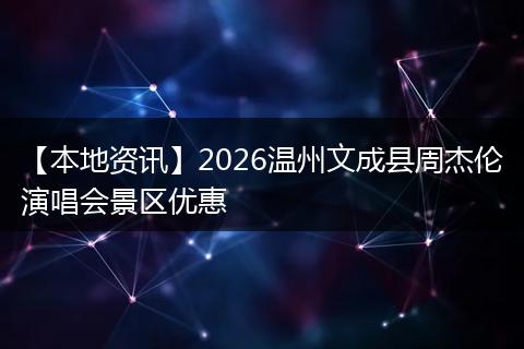 【本地资讯】2026温州文成县周杰伦演唱会景区优惠
