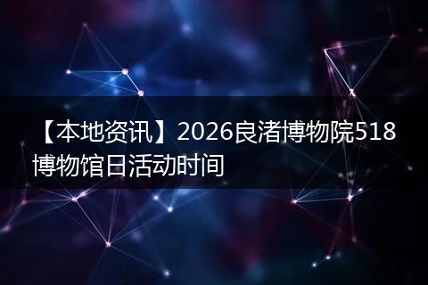 【本地资讯】2026良渚博物院518博物馆日活动时间