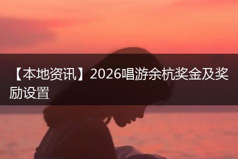 【本地资讯】2026唱游余杭奖金及奖励设置