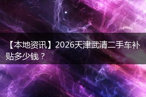 【本地资讯】2026天津武清二手车补贴多少钱？