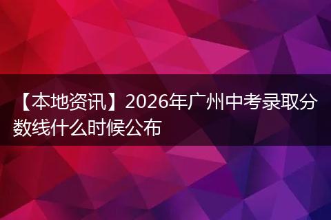 【本地资讯】2026年广州中考录取分数线什么时候公布