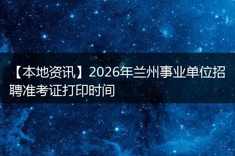 【本地资讯】2026年兰州事业单位招聘准考证打印时间