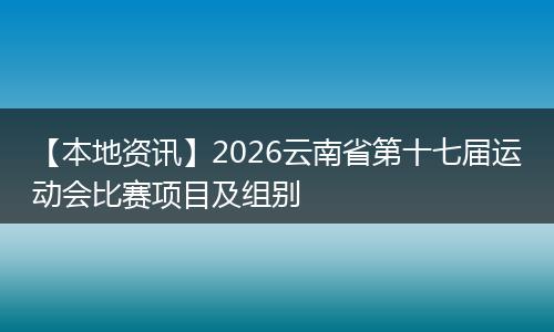 【本地资讯】2026云南省第十七届运动会比赛项目及组别