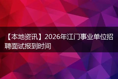 【本地资讯】2026年江门事业单位招聘面试报到时间