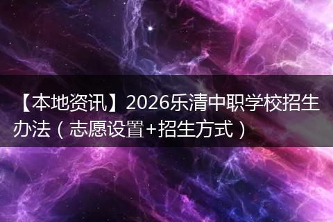 【本地资讯】2026乐清中职学校招生办法（志愿设置+招生方式）