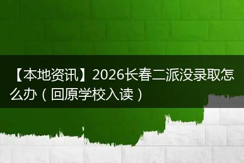 【本地资讯】2026长春二派没录取怎么办(回原学校入读)