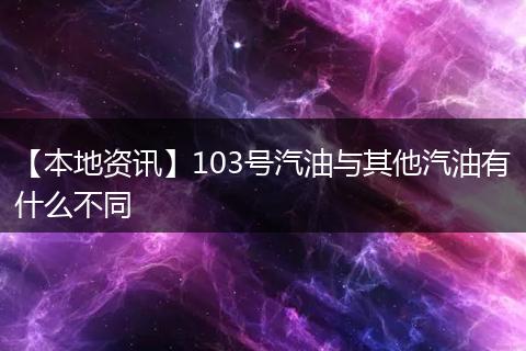 【本地资讯】103号汽油与其他汽油有什么不同