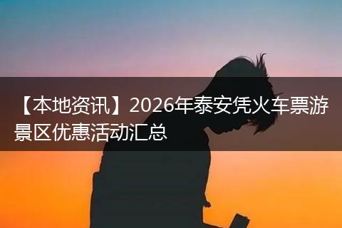【本地资讯】2026年泰安凭火车票游景区优惠活动汇总