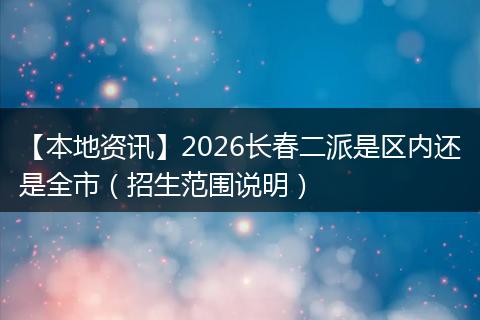 【本地资讯】2026长春二派是区内还是全市（招生范围说明）