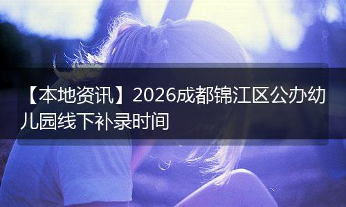 【本地资讯】2026成都锦江区公办幼儿园线下补录时间