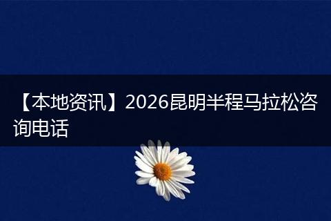 【本地资讯】2026昆明半程马拉松咨询电话