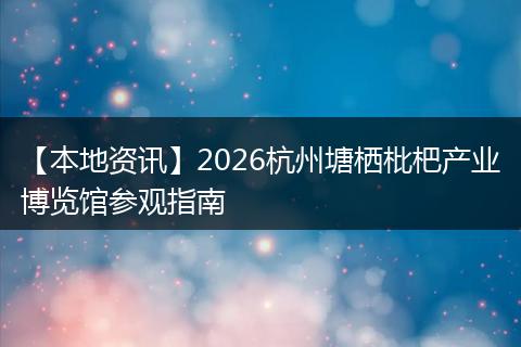 【本地资讯】2026杭州塘栖枇杷产业博览馆参观指南