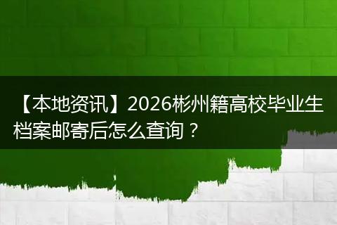 【本地资讯】2026彬州籍高校毕业生档案邮寄后怎么查询？