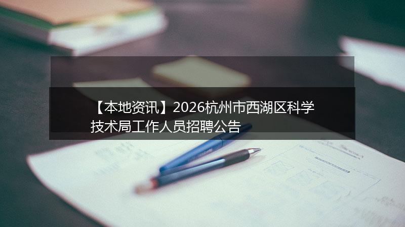 【本地资讯】2026杭州市西湖区科学技术局工作人员招聘公告