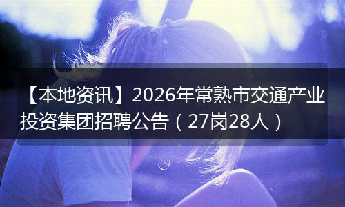 【本地资讯】2026年常熟市交通产业投资集团招聘公告（27岗28人）
