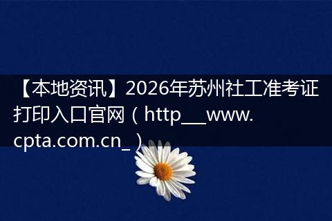 【本地资讯】2026年苏州社工准考证打印入口官网(http___www.cpta.com.cn_)