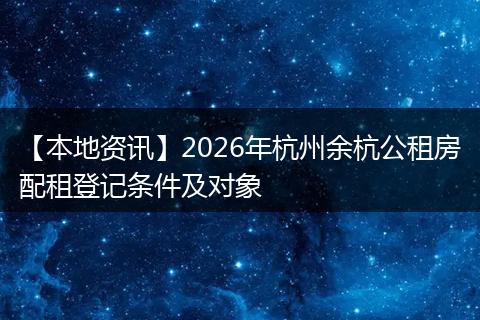 【本地资讯】2026年杭州余杭公租房配租登记条件及对象