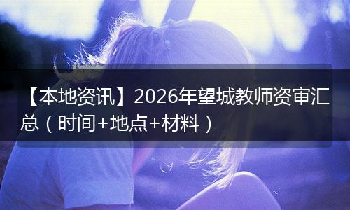 【本地资讯】2026年望城教师资审汇总（时间+地点+材料）