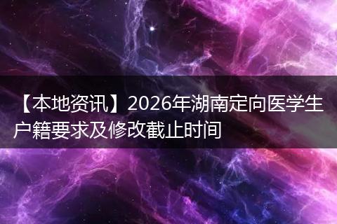 【本地资讯】2026年湖南定向医学生户籍要求及修改截止时间