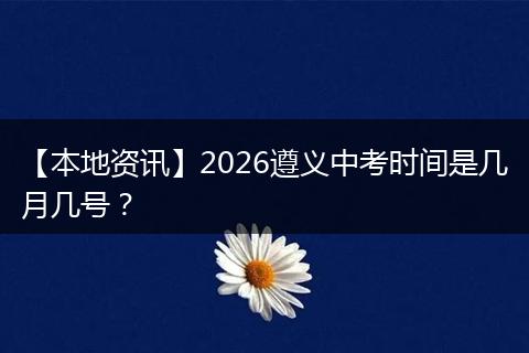 【本地资讯】2026遵义中考时间是几月几号?